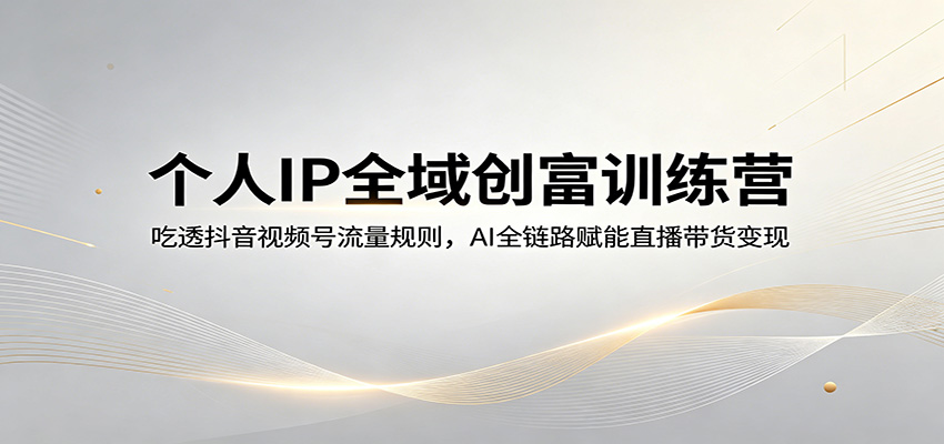 个人IP全域创富训练营：吃透抖音视频号流量规则，AI全链路赋能直播带货变现-旺仔资源库