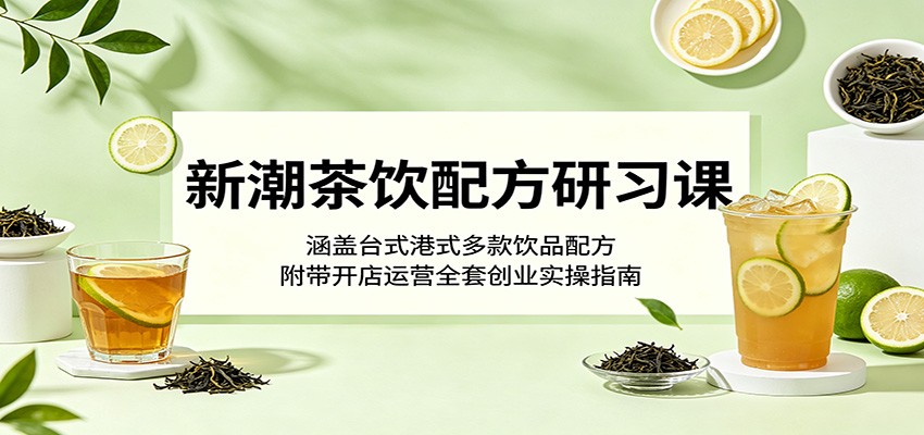 新潮茶饮配方研习课:涵盖台式港式多款饮品配方,附带开店运营全套创业实操指南-旺仔资源库