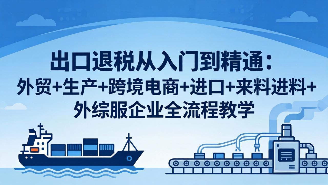 出口退税从入门到精通：外贸+生产+跨境电商+进口+来料进料+外综服企业全流程教学-旺仔资源库