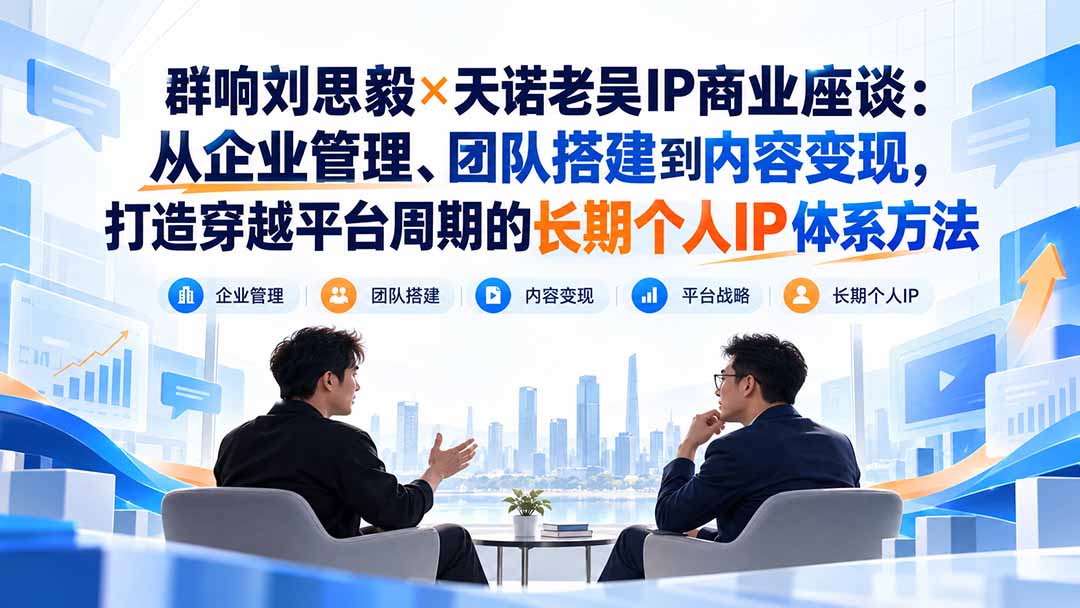 群响刘思毅×天诺老吴IP商业座谈：从企业管理、团队搭建到内容变现，打造穿越平台周期的长期个人IP体系方法-旺仔资源库