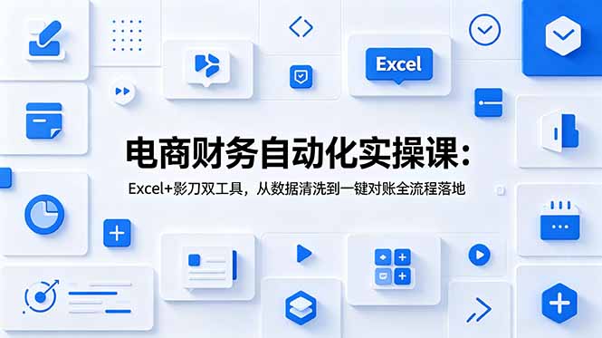 电商财务自动化实操课:Excel+影刀双工具,从数据清洗到一键对账全流程落地-旺仔资源库