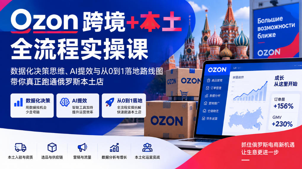 Ozon跨境+本土全流程实操课,数据化决策思维、AI提效与从0到1落地路线图,带你真正跑通俄罗斯本土店-旺仔资源库