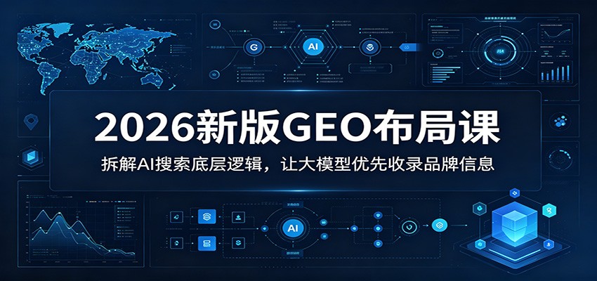 2026新版GEO布局课：拆解AI搜索底层逻辑，让大模型优先收录品牌信息-旺仔资源库
