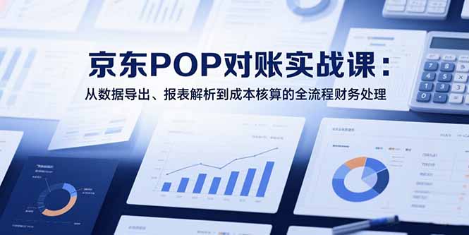 2025京东POP对账实战课：从数据导出、报表解析到成本核算的全流程财务处理-旺仔资源库
