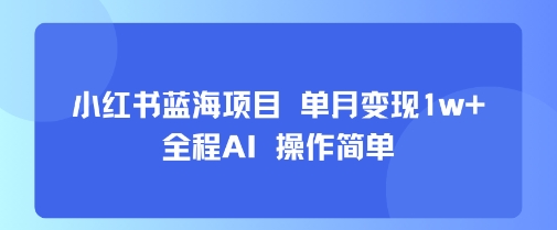 小红书蓝海项目 单月变现1w+ 全程AI 操作简单-旺仔资源库