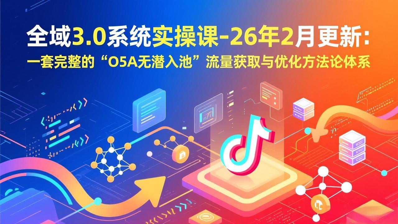 全域3.0系统实操课-26年2月更新：一套完整的“O5A无潜入池”流量获取与优化方法论体系-旺仔资源库