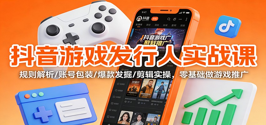 抖音游戏发行人实战课：规则解析/账号包装/爆款发掘 /剪辑实操，零基础做游戏推广-旺仔资源库