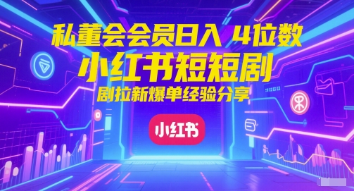 私董会会员日入4位数小红书红果短剧拉新爆单经验分享-旺仔资源库