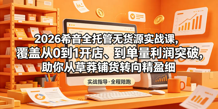 2026希音全托管无货源实战课，覆盖从0到1开店、到单量利润突破，助你从草莽铺货转向精细化盈利-旺仔资源库