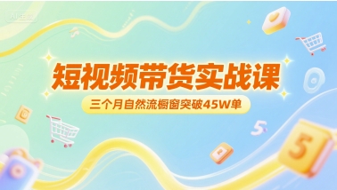 短视频带货实战课，三个月自然流橱窗突破45W单-旺仔资源库