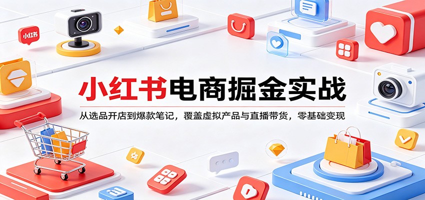 小红书电商掘金实战：从选品开店到爆款笔记，覆盖虚拟产品与直播带货，零基础变现-旺仔资源库