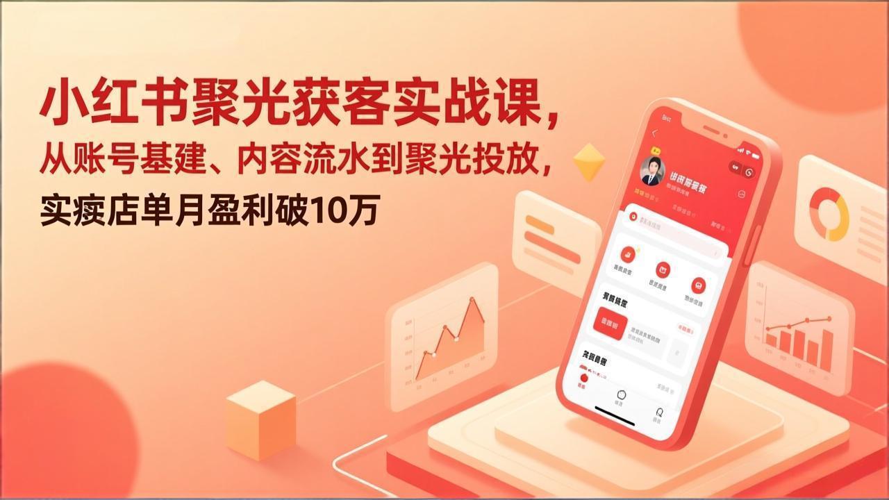 小红书聚光获客实战课，从账号基建、内容流水到聚光投放，实体店单月盈利破10万-旺仔资源库