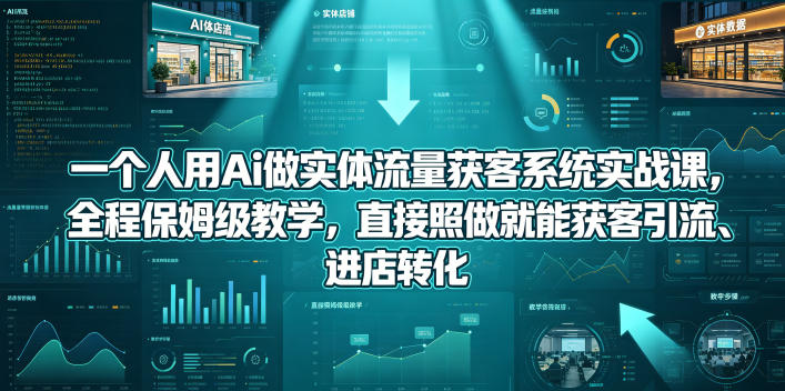 一个人用Ai做实体流量获客系统实战课，全程保姆级教学，直接照做就能获客引流、进店转化-旺仔资源库