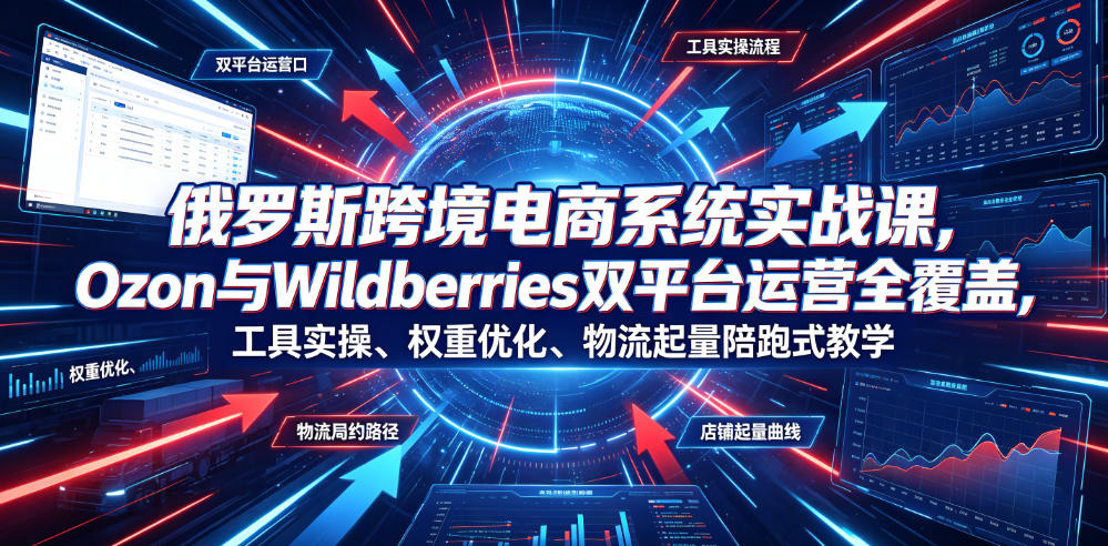 俄罗斯跨境电商系统实战课,Ozon与Wildberries双平台运营全覆盖,工具实操、权重优化、物流履约、店铺起量陪跑式教学-旺仔资源库