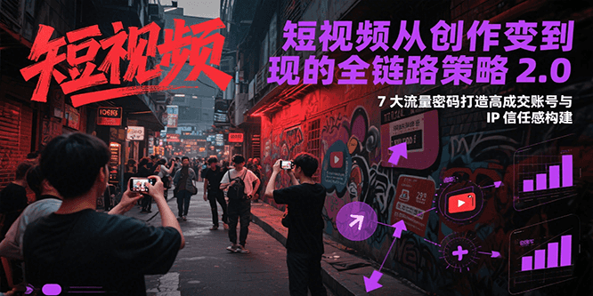 短视频从创作到变现的全链路策略2.0，7大流量密码构建IP信任感打造高成交账号-旺仔资源库