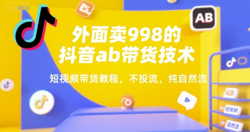 外面卖998的抖音ab带货技术，短视频带货教程，不投流，纯自然流-旺仔资源库