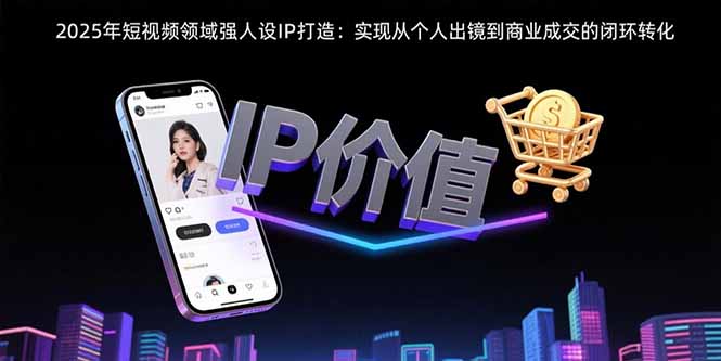 2025年短视频领域人设IP打造：实现从个人出镜到商业成交的闭环转化-旺仔资源库
