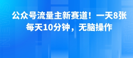 公众号流量主新赛道！一天8张，每天10分钟，无脑操作-旺仔资源库