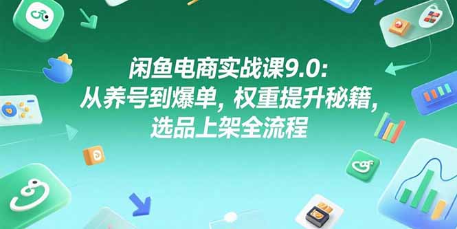 闲鱼电商实战课9.0：从养号到爆单，权重提升秘籍，选品上架全流程-旺仔资源库