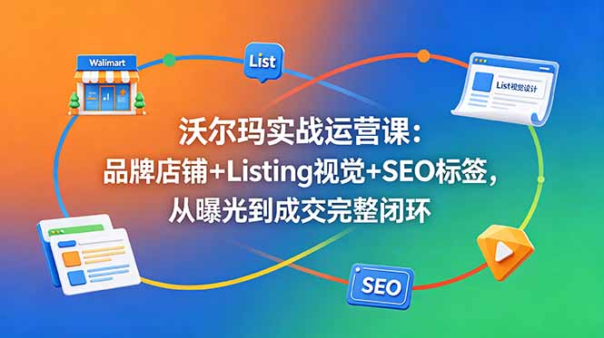 沃尔玛实战运营课：品牌店铺+Listing视觉+SEO标签，从曝光到成交完整闭环-旺仔资源库
