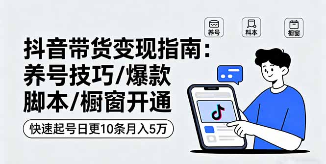 抖音带货变现指南：养号技巧/爆款脚本/橱窗开通，快速起号日更10条月入5万-旺仔资源库