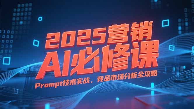 2025营销AI必修课，业务拆解逻辑，Prompt技术实战，竞品市场分析全攻略-旺仔资源库