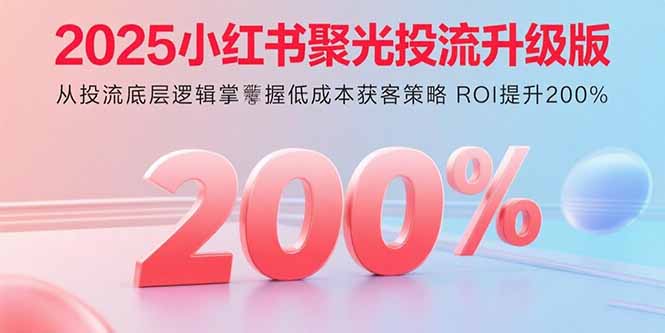 2025小红书聚光投流升级版 从投流底层逻辑掌握低成本获客策略 ROI提升200%-旺仔资源库