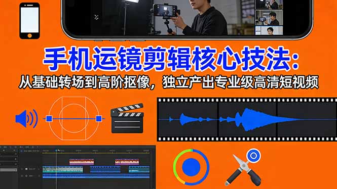 手机运镜 剪辑核心技法：从基础转场到高阶抠像，独立产出专业级高清短视频-旺仔资源库