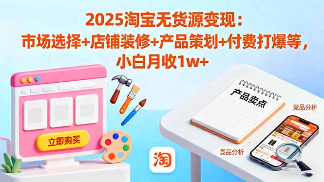 2025淘宝无货源变现：市场选择+店铺装修+产品策划+付费打爆等 小白月收1w+-旺仔资源库