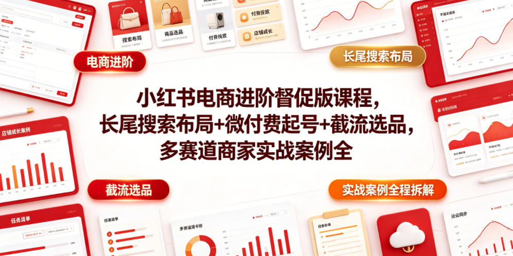 小红书电商进阶督促版课程，长尾搜索布局+微付费起号+截流选品，多赛道商家实战案例全程拆解-旺仔资源库