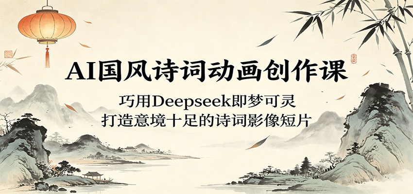AI国风诗词动画创作课:巧用Deepseek即梦可灵,打造意境十足的诗词影像短片-旺仔资源库