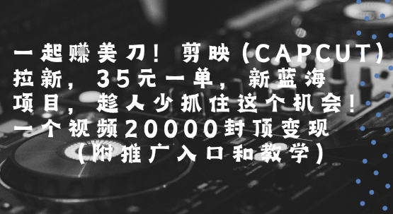 一起挣美刀!剪映(CAPCUT)拉新，35米一单，新蓝海项目，一个视频2w封顶变现(附推广入口和教学)-旺仔资源库