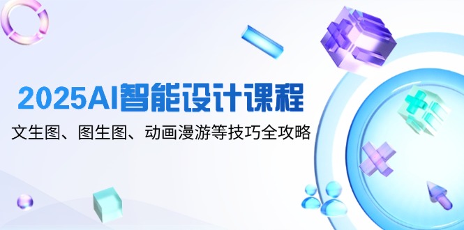 2025AI智能设计课程，文生图、图生图、动画漫游等技巧全攻略-旺仔资源库