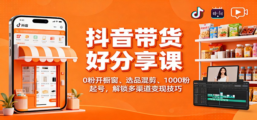 抖音带货好物分享课：0粉开橱窗、选品混剪、1000粉起号，解锁多渠道变现技巧-旺仔资源库