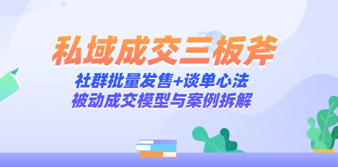 私域成交三板斧：社群批量发售+谈单心法，被动成交模型与案例拆解-旺仔资源库