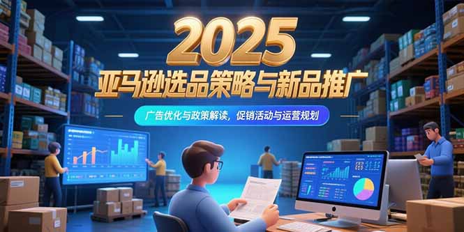 2025亚马逊选品策略与新品推广，广告优化与政策解读，促销活动与运营规划-旺仔资源库
