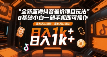 全新蓝海抖音差价项目玩法，0基础小白一部手机即可操作，暴利风口玩法，日入1k+【揭秘】-旺仔资源库