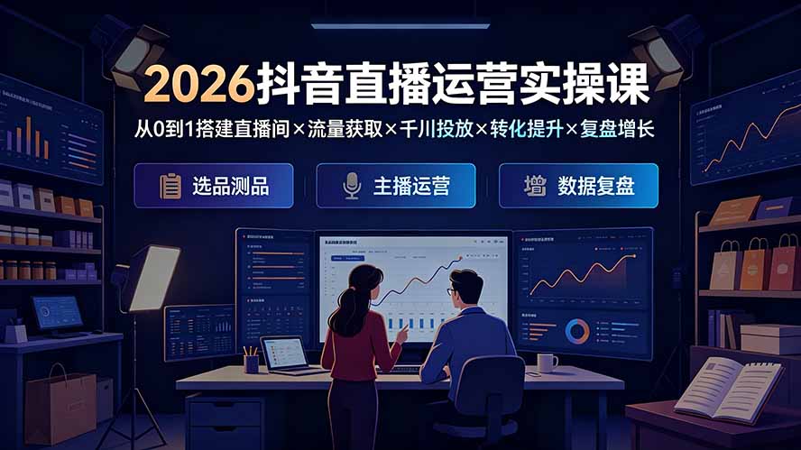 2026抖音直播运营实操课：从0到1搭建直播间×流量获取×千川投放×转化提升×复盘增长，系统掌握完整闭环-旺仔资源库