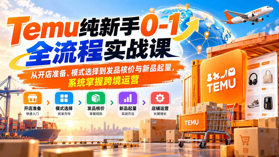 Temu纯新手0-1全流程实战课:从开店准备、模式选择到发品核价与新品起量,系统掌握跨境运营-旺仔资源库