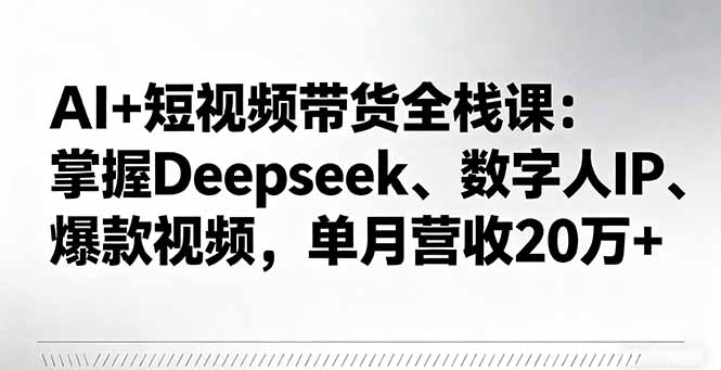 AI+短视频带货全栈课：掌握Deepseek、数字人IP、爆款视频，单月营收20万+-旺仔资源库
