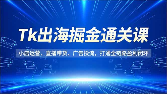 Tk出海掘金通关课,小店运营、直播带货、广告投流,打通全链路盈利闭环-旺仔资源库