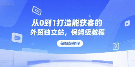 从0到1打造能获客的外贸独立站，保姆级教程-旺仔资源库