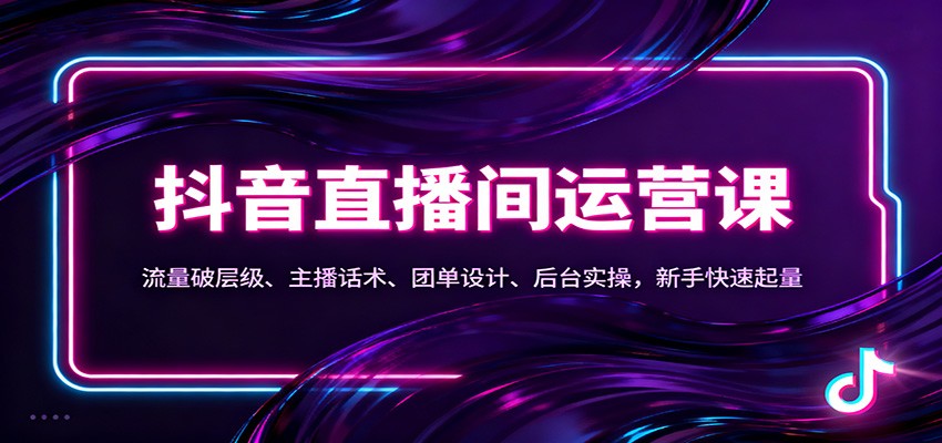 抖音同城直播间运营课：流量破层级、主播话术、团单设计、后台实操，新手快速起量-旺仔资源库