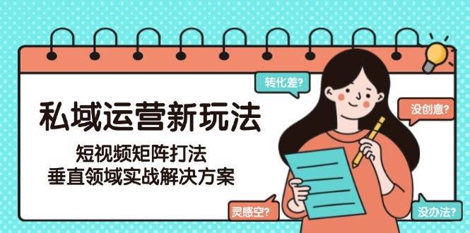 私域运营新玩法，短视频矩阵打法，垂直领域实战解决方案(更新6月)-旺仔资源库