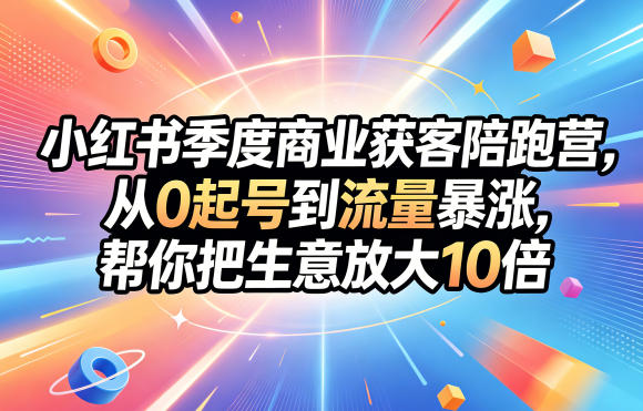 小红书季度商业获客陪跑营，从0起号到流量暴涨，帮你把生意放大10倍-旺仔资源库
