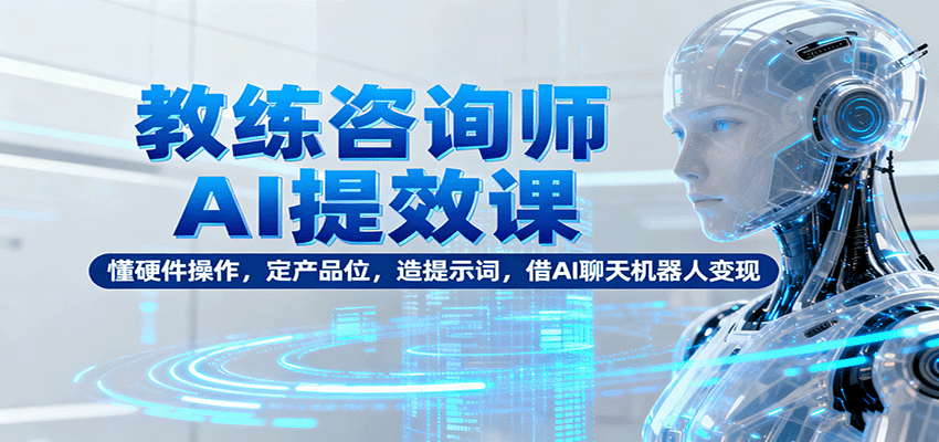 教练咨询师AI提效课：懂硬件操作，定产品位，造提示词，借AI聊天机器人变现-旺仔资源库