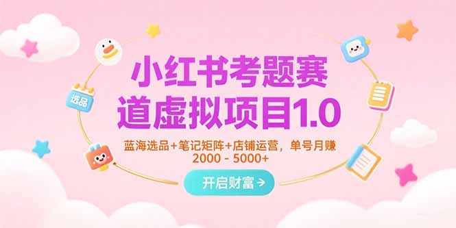 小红书考题赛道虚拟项目1.0，蓝海选品+笔记矩阵+店铺运营，单号月赚5000+-旺仔资源库