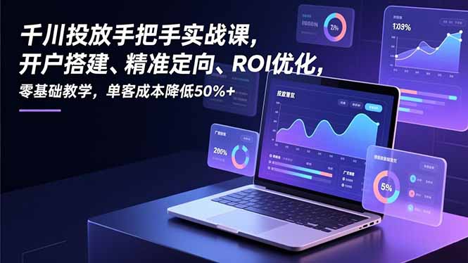 千川投放手把手实战课，开户搭建、精准定向、ROI优化，零基础教学，单客成本降低50%+-旺仔资源库
