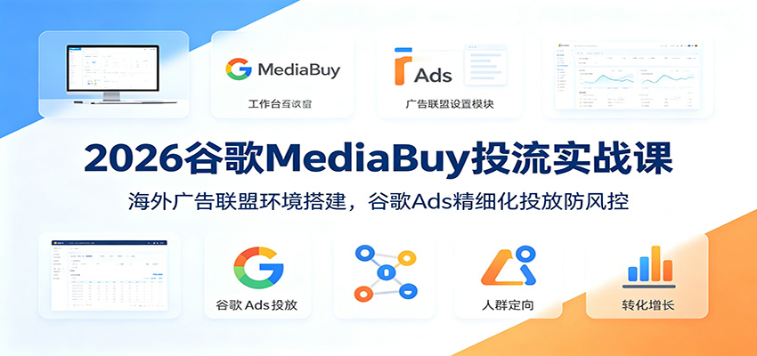 2026谷歌MediaBuy投流实战课:海外广告联盟环境搭建,谷歌Ads精细化投放防风控-旺仔资源库