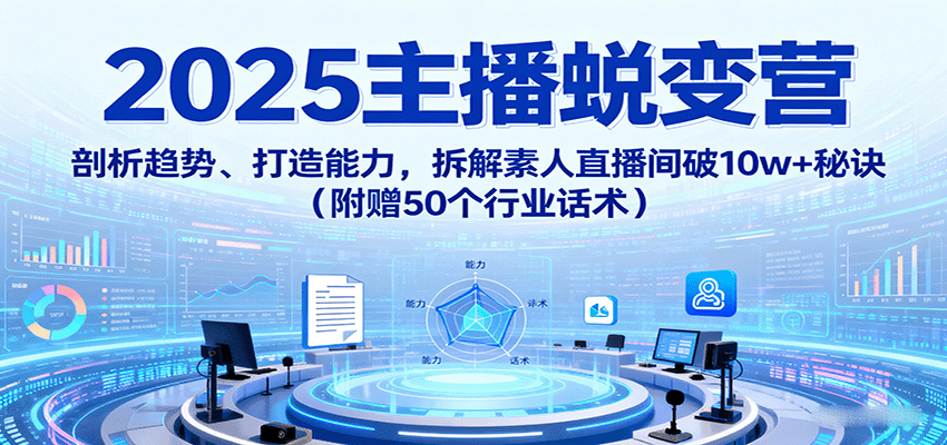 2025主播蜕变营：剖析趋势、打造能力，拆解素人直播间破10w+秘诀(附赠50个行业话术)-旺仔资源库